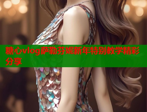 糖心vlog萨勒芬妮新年特别教学精彩分享  第1张