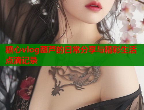 糖心vlog葫芦的日常分享与精彩生活点滴记录  第1张