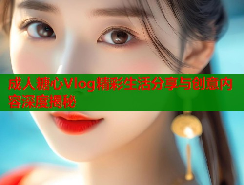 成人糖心Vlog精彩生活分享与创意内容深度揭秘  第1张