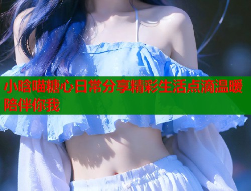 小晗喵糖心日常分享精彩生活点滴温暖陪伴你我  第1张