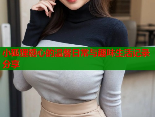 小狐狸糖心的温馨日常与趣味生活记录分享  第1张