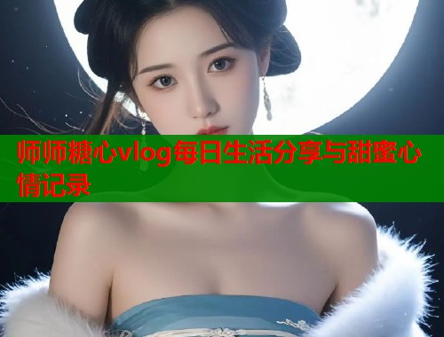 师师糖心vlog每日生活分享与甜蜜心情记录  第1张