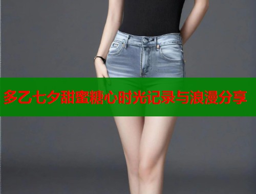 多乙七夕甜蜜糖心时光记录与浪漫分享  第1张
