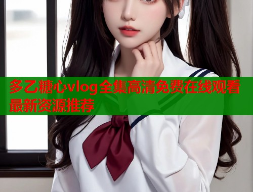 多乙糖心vlog全集高清免费在线观看最新资源推荐  第1张