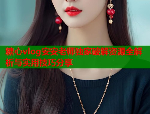 糖心vlog安安老师独家破解资源全解析与实用技巧分享  第2张