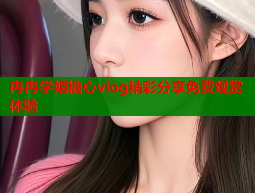 冉冉学姐糖心vlog精彩分享免费观赏体验  第1张