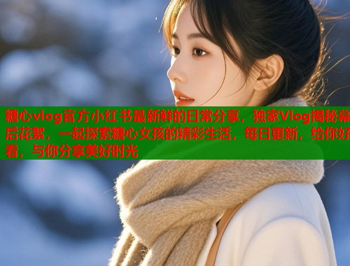 糖心vlog官方小红书最新鲜的日常分享，独家Vlog揭秘幕后花絮，一起探索糖心女孩的精彩生活，每日更新，给你好看，与你分享美好时光  第1张