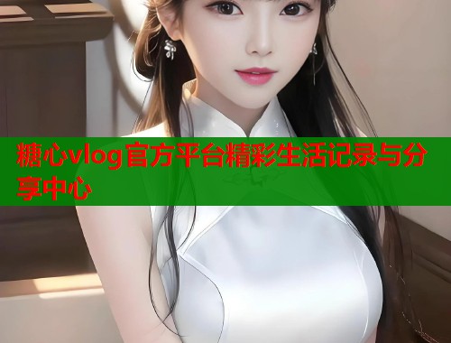 糖心vlog官方平台精彩生活记录与分享中心  第1张