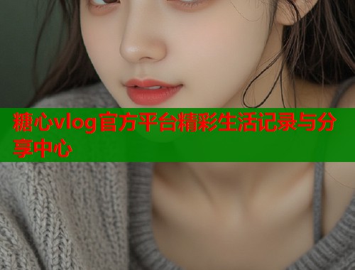 糖心vlog官方平台精彩生活记录与分享中心  第2张