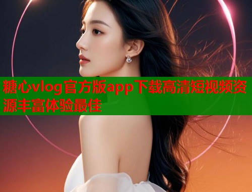 糖心vlog官方版app下载高清短视频资源丰富体验最佳  第1张