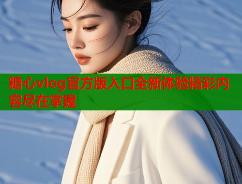 糖心vlog官方版入口全新体验精彩内容尽在掌握  第1张