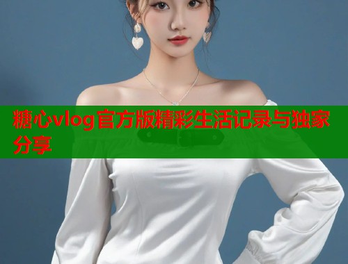 糖心vlog官方版精彩生活记录与独家分享  第1张