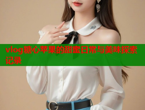 vlog糖心苹果的甜蜜日常与美味探索记录  第1张