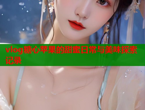 vlog糖心苹果的甜蜜日常与美味探索记录  第2张