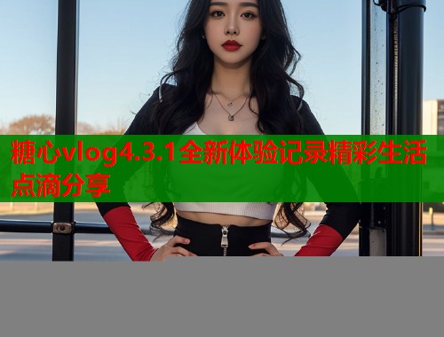 糖心vlog4.3.1全新体验记录精彩生活点滴分享  第1张