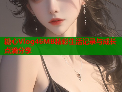 糖心Vlog46MB精彩生活记录与成长点滴分享  第1张