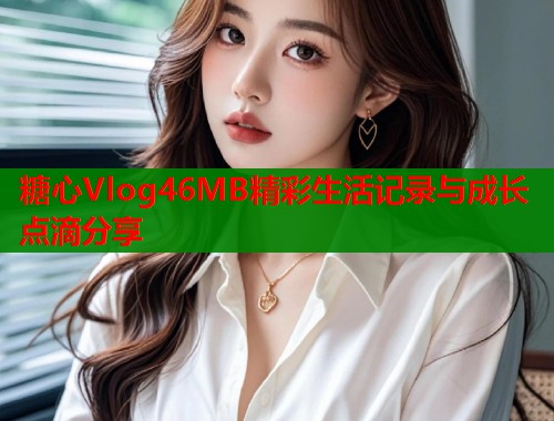 糖心Vlog46MB精彩生活记录与成长点滴分享  第2张