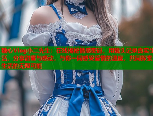 糖心Vlog小二先生：在线揭秘情感密码，用镜头记录真实生活，分享甜蜜与感动，与你一同感受爱情的温度，共同探索生活的无限可能  第1张