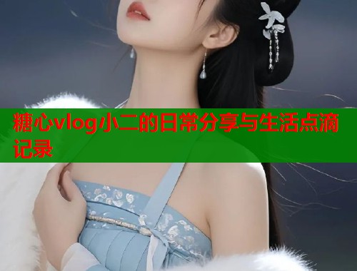 糖心vlog小二的日常分享与生活点滴记录  第1张