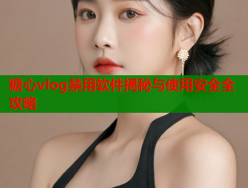糖心vlog禁用软件揭秘与使用安全全攻略  第1张