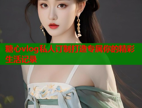 糖心vlog私人订制打造专属你的精彩生活记录  第1张