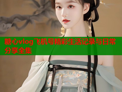 糖心vlog飞机号精彩生活记录与日常分享全集  第1张