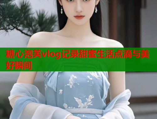 糖心泡芙vlog记录甜蜜生活点滴与美好瞬间  第2张