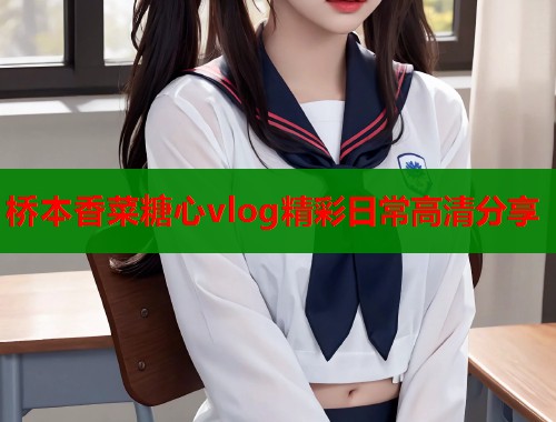桥本香菜糖心vlog精彩日常高清分享  第2张