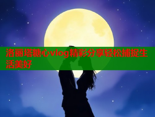 洛丽塔糖心vlog精彩分享轻松捕捉生活美好  第1张
