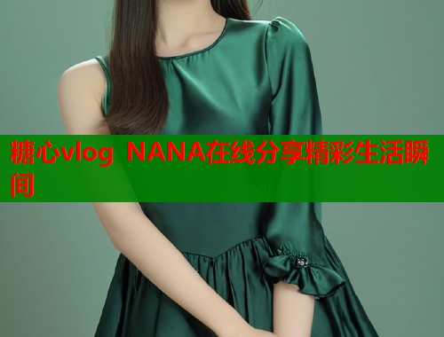 糖心vlog NANA在线分享精彩生活瞬间  第1张