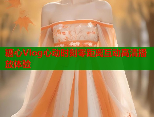 糖心Vlog心动时刻零距离互动高清播放体验  第2张