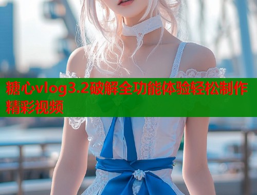 糖心vlog3.2破解全功能体验轻松制作精彩视频  第1张